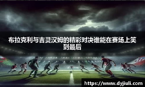 布拉克利与吉灵汉姆的精彩对决谁能在赛场上笑到最后